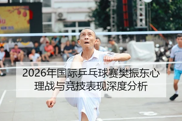 2026年国际乒乓球赛樊振东心理战与竞技表现深度分析（Leyu WorldCup）