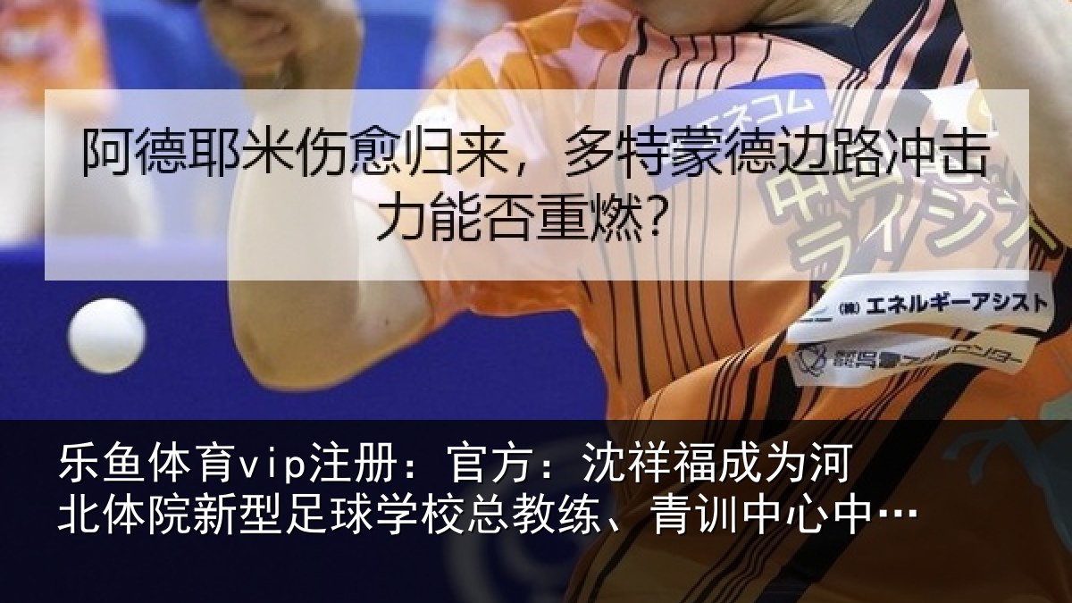 乐鱼体育vip注册：官方：沈祥福成为河北体院新型足球学校总教练、青训中心中方总监