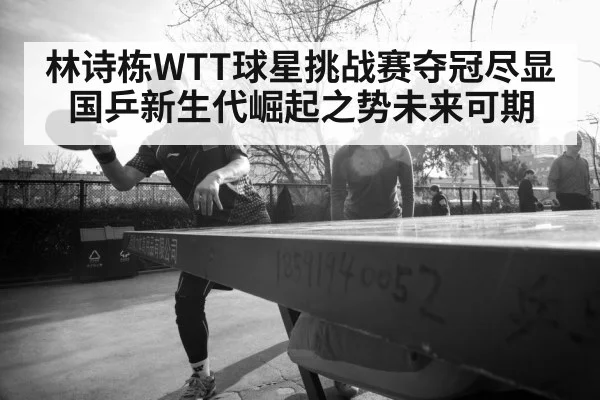 林诗栋WTT球星挑战赛夺冠尽显国乒新生代崛起之势未来可期