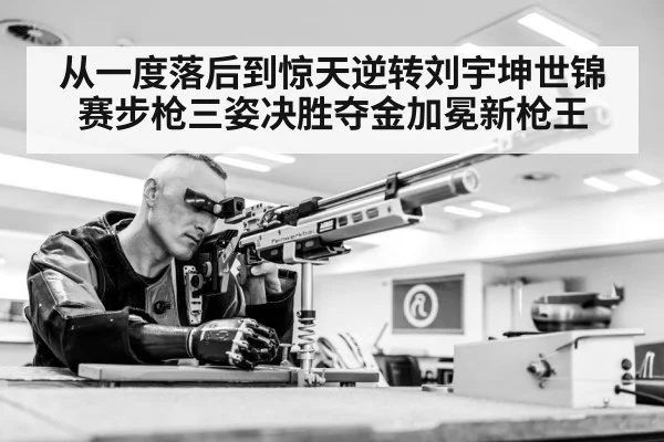 从一度落后到惊天逆转刘宇坤世锦赛步枪三姿决胜夺金加冕新枪王